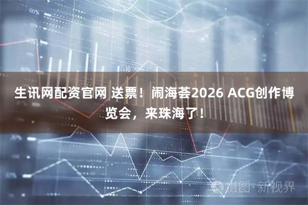 生讯网配资官网 送票！闹海荟2026 ACG创作博览会，来珠海了！