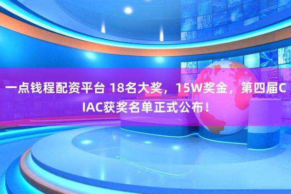 一点钱程配资平台 18名大奖，15W奖金，第四届CIAC获奖名单正式公布！