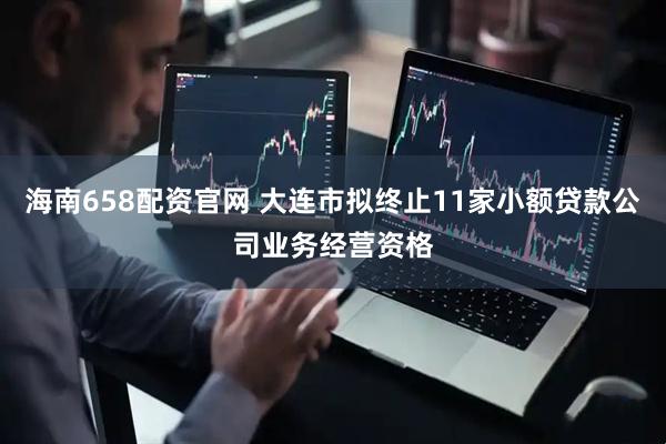 海南658配资官网 大连市拟终止11家小额贷款公司业务经营资格