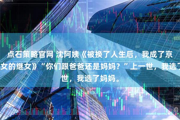 点石策略官网 沈阿姨《被换了人生后,我成了京圈皇太女的继女》“你们跟爸爸还是妈妈?”上一世,我选了妈妈。
