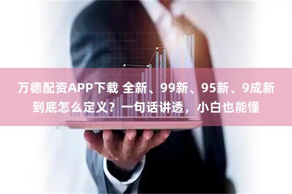万德配资APP下载 全新、99新、95新、9成新到底怎么定义？一句话讲透，小白也能懂