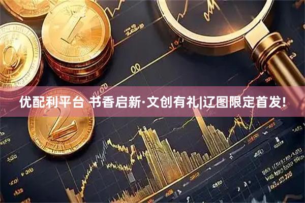 优配利平台 书香启新·文创有礼|辽图限定首发!