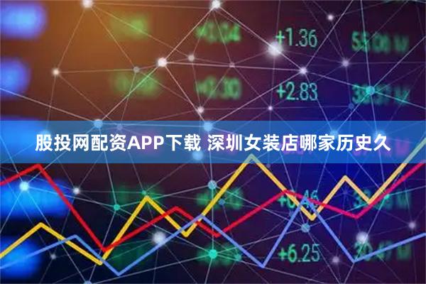 股投网配资APP下载 深圳女装店哪家历史久