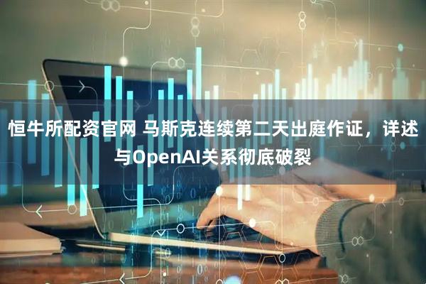 恒牛所配资官网 马斯克连续第二天出庭作证，详述与OpenAI关系彻底破裂