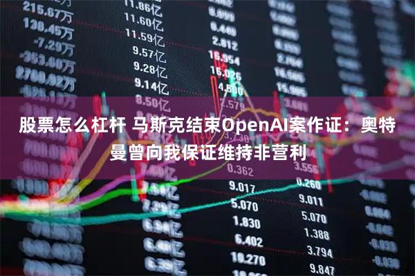 股票怎么杠杆 马斯克结束OpenAI案作证:奥特曼曾向我保证维持非营利
