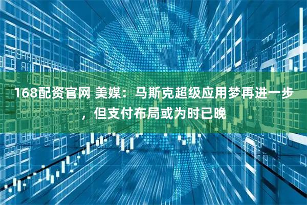 168配资官网 美媒：马斯克超级应用梦再进一步，但支付布局或为时已晚